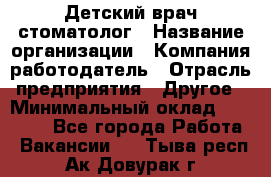 Детский врач-стоматолог › Название организации ­ Компания-работодатель › Отрасль предприятия ­ Другое › Минимальный оклад ­ 60 000 - Все города Работа » Вакансии   . Тыва респ.,Ак-Довурак г.